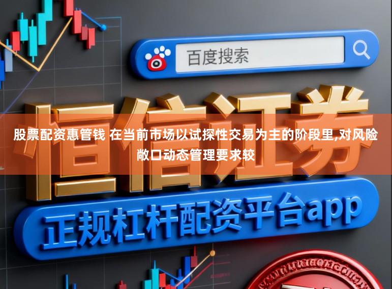 股票配资惠管钱 在当前市场以试探性交易为主的阶段里,对风险敞口动态管理要求较