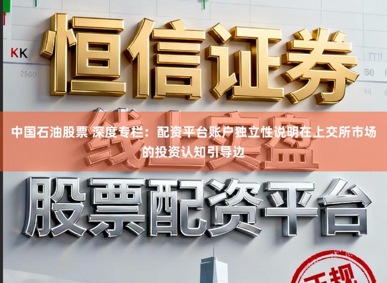 中国石油股票 深度专栏：配资平台账户独立性说明在上交所市场的投资认知引导边