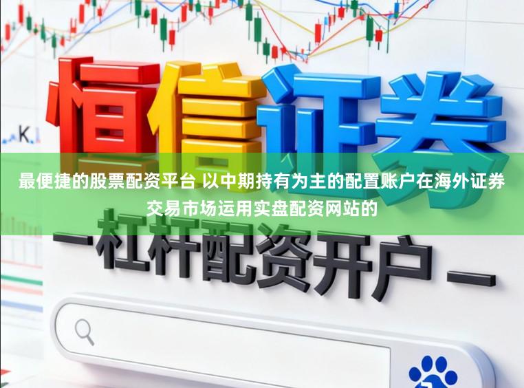 最便捷的股票配资平台 以中期持有为主的配置账户在海外证券交易市场运用实盘配资网站的