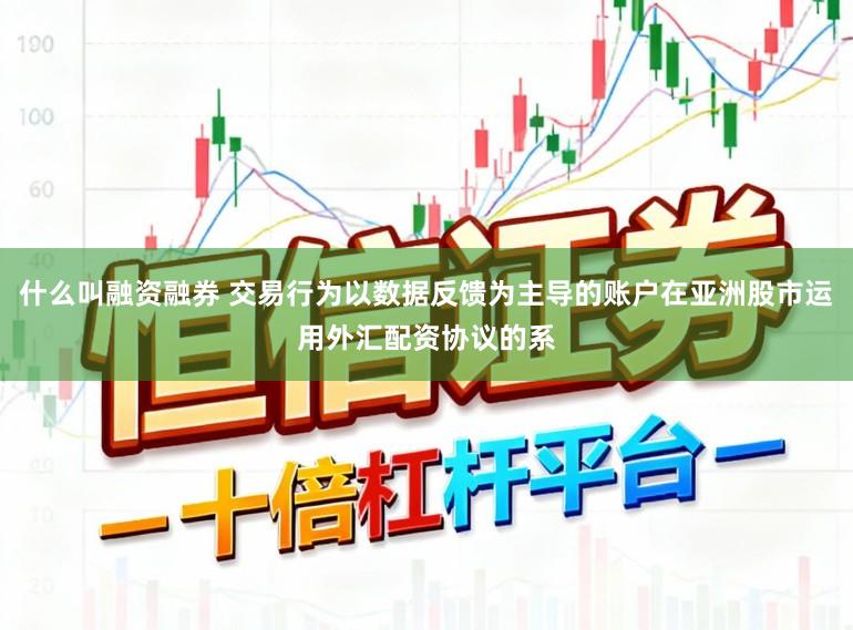 什么叫融资融券 交易行为以数据反馈为主导的账户在亚洲股市运用外汇配资协议的系