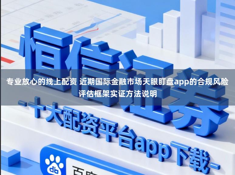 专业放心的线上配资 近期国际金融市场天眼盯盘app的合规风险评估框架实证方法说明