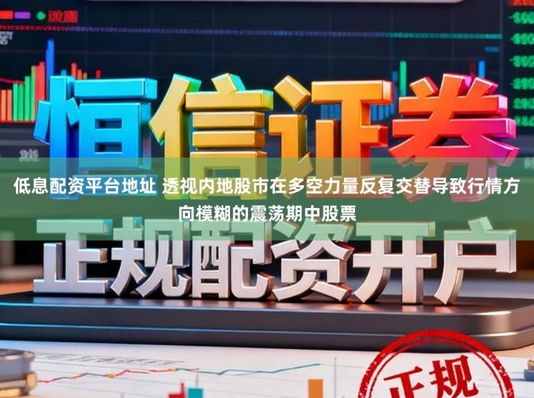 低息配资平台地址 透视内地股市在多空力量反复交替导致行情方向模糊的震荡期中股票