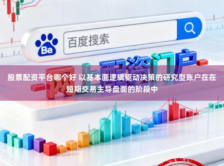 股票配资平台哪个好 以基本面逻辑驱动决策的研究型账户在在短期交易主导盘面的阶段中