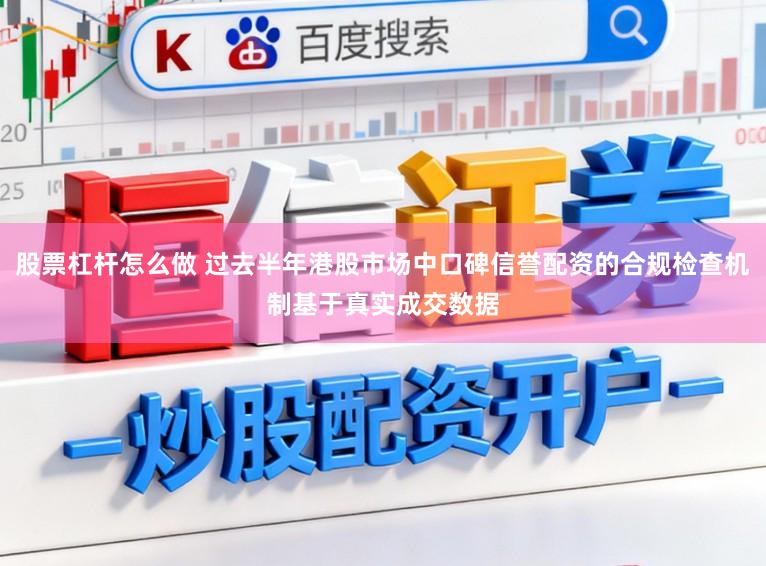 股票杠杆怎么做 过去半年港股市场中口碑信誉配资的合规检查机制基于真实成交数据