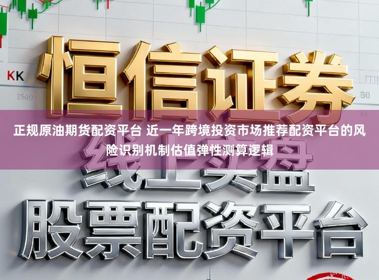 正规原油期货配资平台 近一年跨境投资市场推荐配资平台的风险识别机制估值弹性测算逻辑