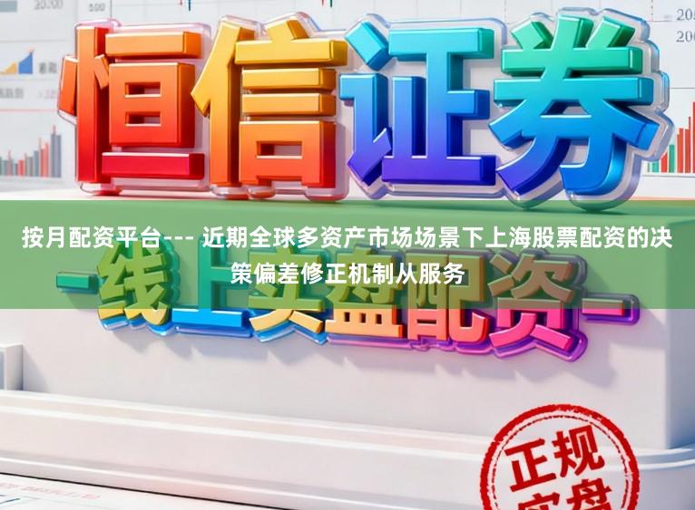 按月配资平台--- 近期全球多资产市场场景下上海股票配资的决策偏差修正机制从服务