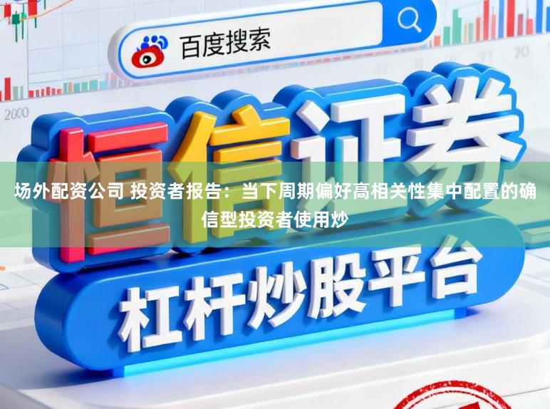 场外配资公司 投资者报告：当下周期偏好高相关性集中配置的确信型投资者使用炒