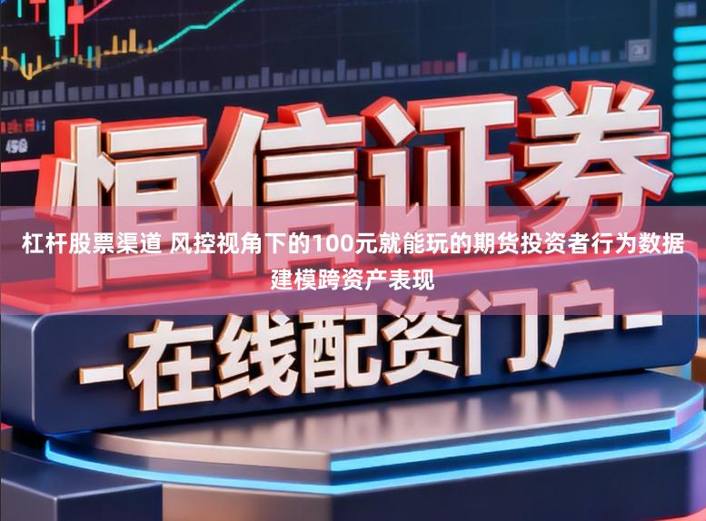 杠杆股票渠道 风控视角下的100元就能玩的期货投资者行为数据建模跨资产表现