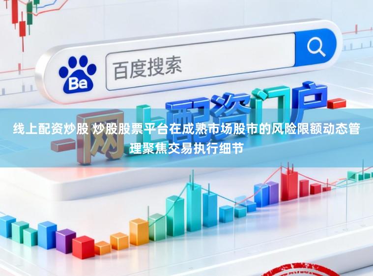 线上配资炒股 炒股股票平台在成熟市场股市的风险限额动态管理聚焦交易执行细节