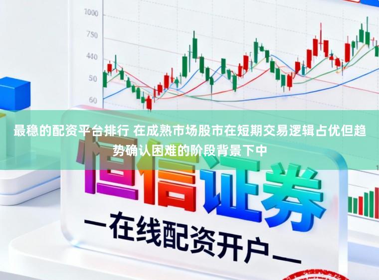 最稳的配资平台排行 在成熟市场股市在短期交易逻辑占优但趋势确认困难的阶段背景下中