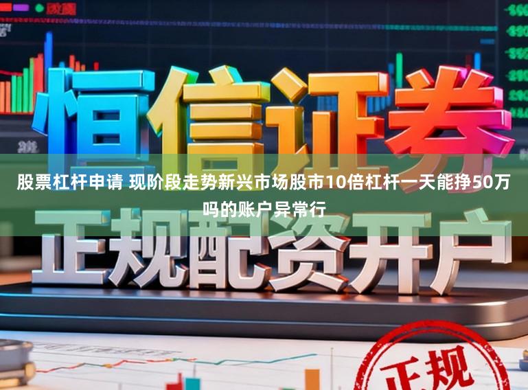 股票杠杆申请 现阶段走势新兴市场股市10倍杠杆一天能挣50万吗的账户异常行