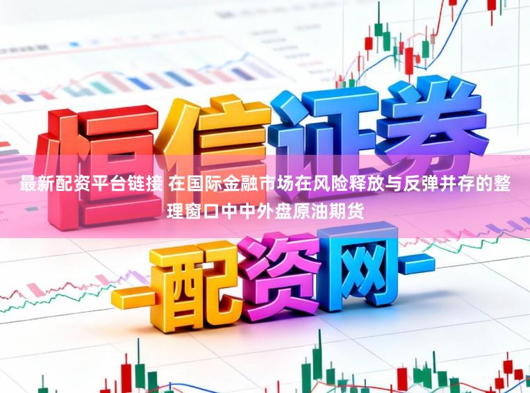 最新配资平台链接 在国际金融市场在风险释放与反弹并存的整理窗口中中外盘原油期货