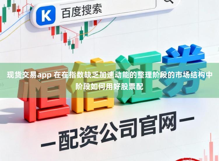 现货交易app 在在指数缺乏加速动能的整理阶段的市场结构中阶段如何用好股票配