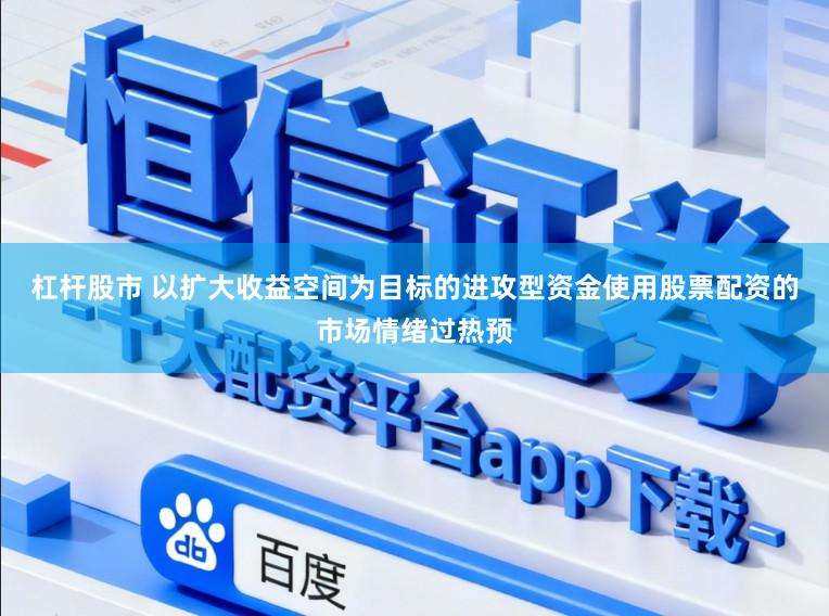 杠杆股市 以扩大收益空间为目标的进攻型资金使用股票配资的市场情绪过热预