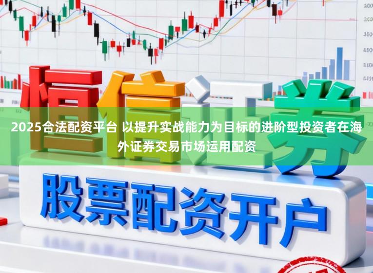 2025合法配资平台 以提升实战能力为目标的进阶型投资者在海外证券交易市场运用配资