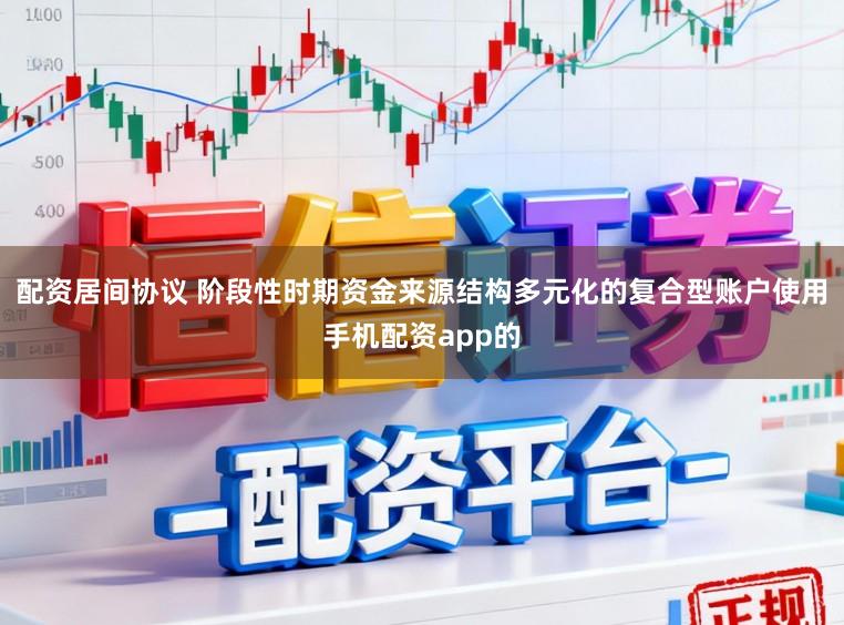 配资居间协议 阶段性时期资金来源结构多元化的复合型账户使用手机配资app的