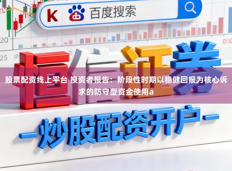 股票配资线上平台 投资者报告：阶段性时期以稳健回报为核心诉求的防守型资金使用a