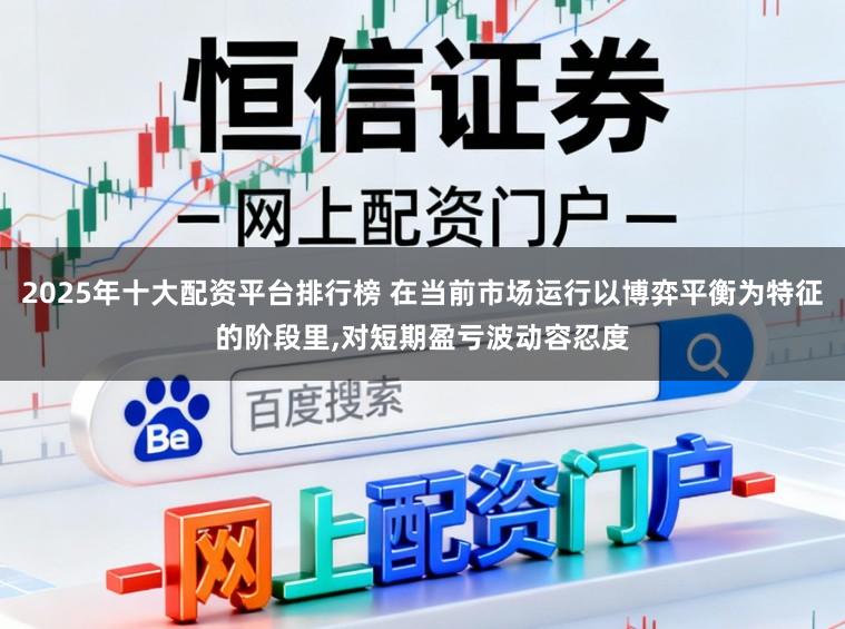 2025年十大配资平台排行榜 在当前市场运行以博弈平衡为特征的阶段里,对短期盈亏波动容忍度