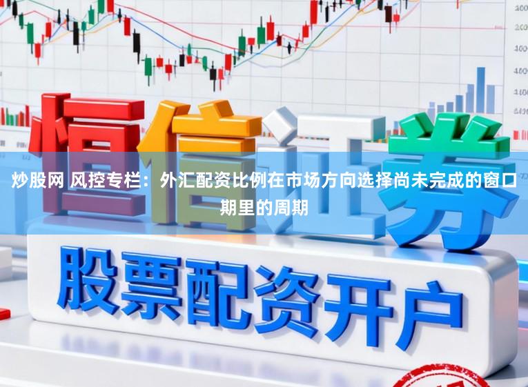 炒股网 风控专栏：外汇配资比例在市场方向选择尚未完成的窗口期里的周期