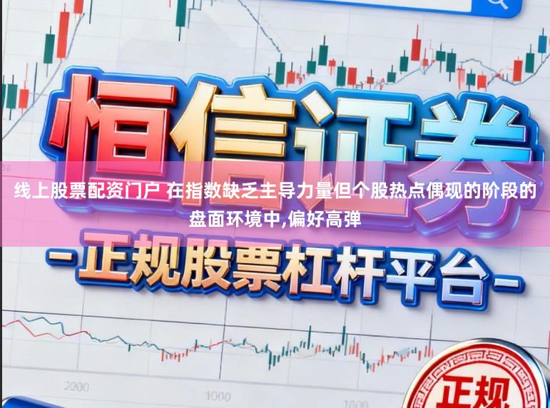线上股票配资门户 在指数缺乏主导力量但个股热点偶现的阶段的盘面环境中,偏好高弹