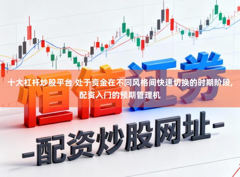 十大杠杆炒股平台 处于资金在不同风格间快速切换的时期阶段,配资入门的预期管理机