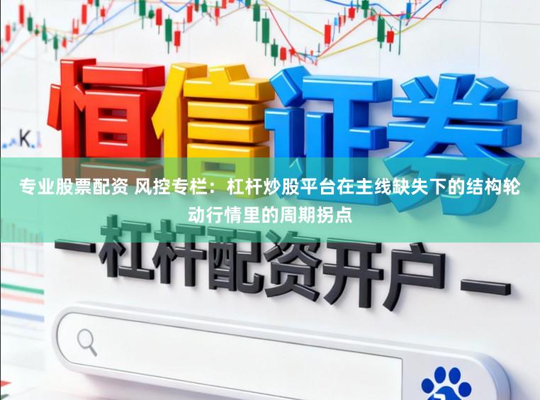 专业股票配资 风控专栏：杠杆炒股平台在主线缺失下的结构轮动行情里的周期拐点
