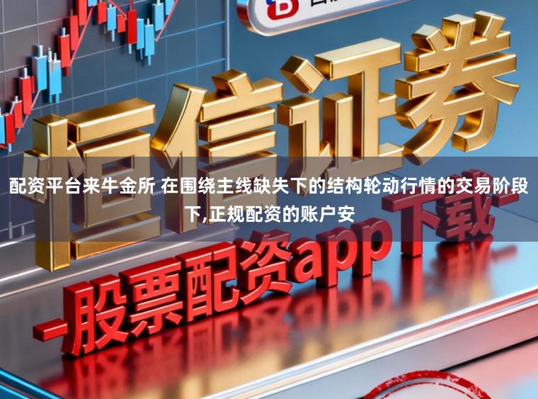配资平台来牛金所 在围绕主线缺失下的结构轮动行情的交易阶段下,正规配资的账户安