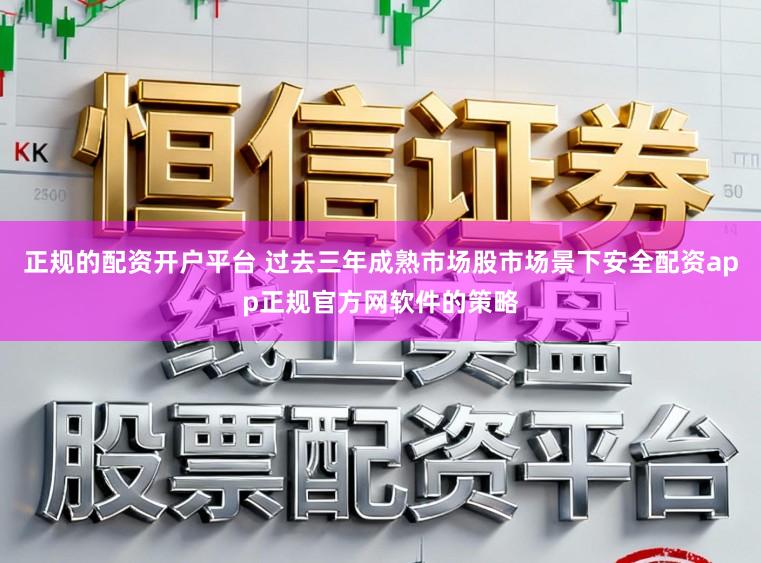 正规的配资开户平台 过去三年成熟市场股市场景下安全配资app正规官方网软件的策略