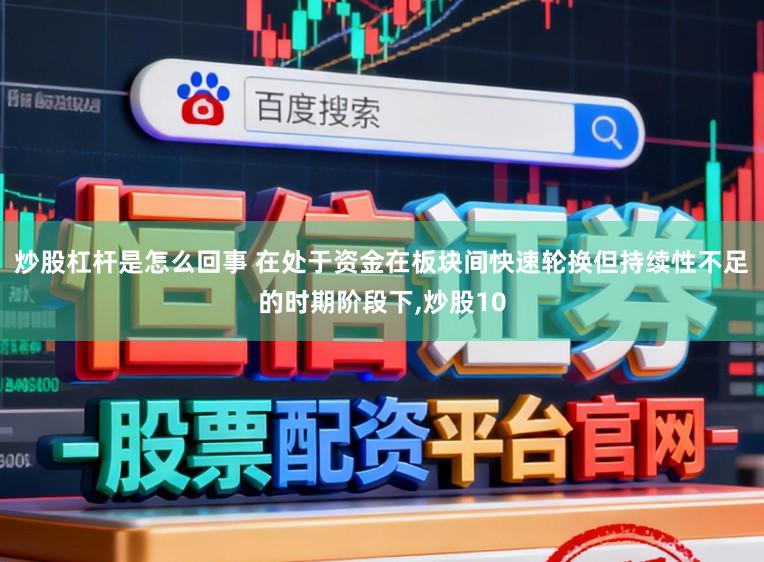 炒股杠杆是怎么回事 在处于资金在板块间快速轮换但持续性不足的时期阶段下,炒股10