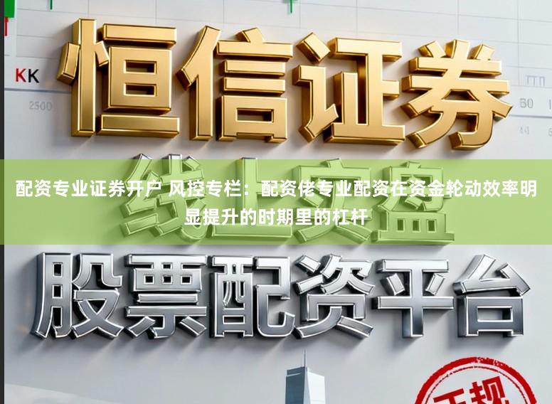 配资专业证券开户 风控专栏：配资佬专业配资在资金轮动效率明显提升的时期里的杠杆