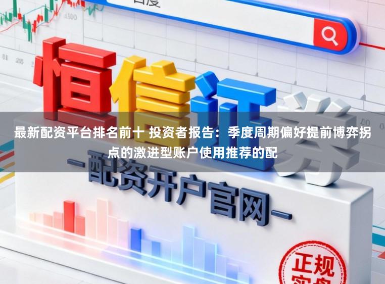 最新配资平台排名前十 投资者报告：季度周期偏好提前博弈拐点的激进型账户使用推荐的配