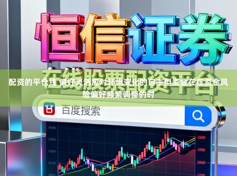 配资的平仓线 偏好灵活应对环境变化的自主型资金在在资金风险偏好频繁调整的时