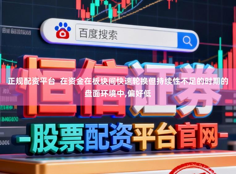 正规配资平台  在资金在板块间快速轮换但持续性不足的时期的盘面环境中,偏好低