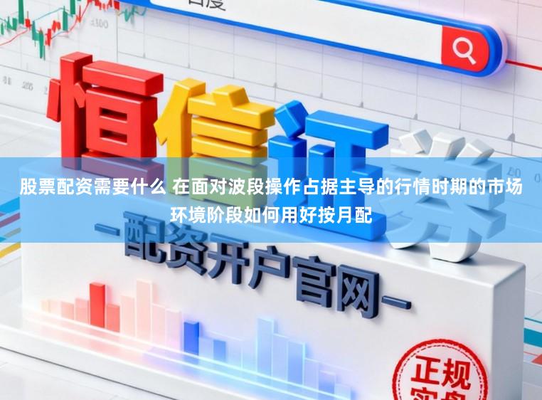股票配资需要什么 在面对波段操作占据主导的行情时期的市场环境阶段如何用好按月配