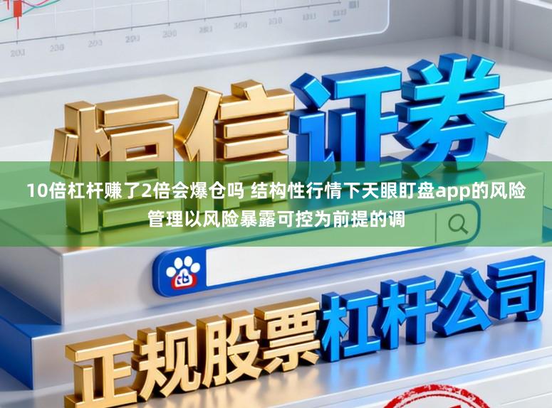 10倍杠杆赚了2倍会爆仓吗 结构性行情下天眼盯盘app的风险管理以风险暴露可控为前提的调