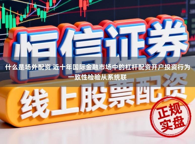 什么是场外配资 近十年国际金融市场中的杠杆配资开户投资行为一致性检验从系统联