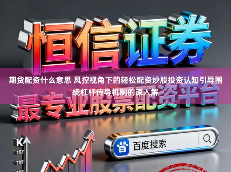 期货配资什么意思 风控视角下的轻松配资炒股投资认知引导围绕杠杆传导机制的深入解