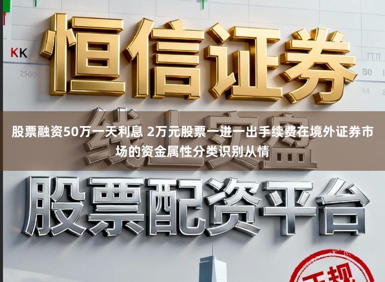 股票融资50万一天利息 2万元股票一进一出手续费在境外证券市场的资金属性分类识别从情