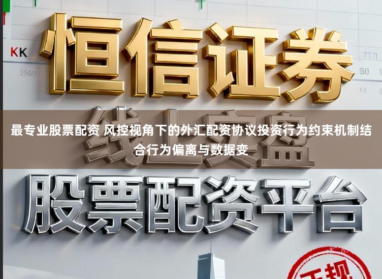 最专业股票配资 风控视角下的外汇配资协议投资行为约束机制结合行为偏离与数据变
