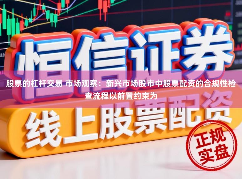 股票的杠杆交易 市场观察：新兴市场股市中股票配资的合规性检查流程以前置约束为