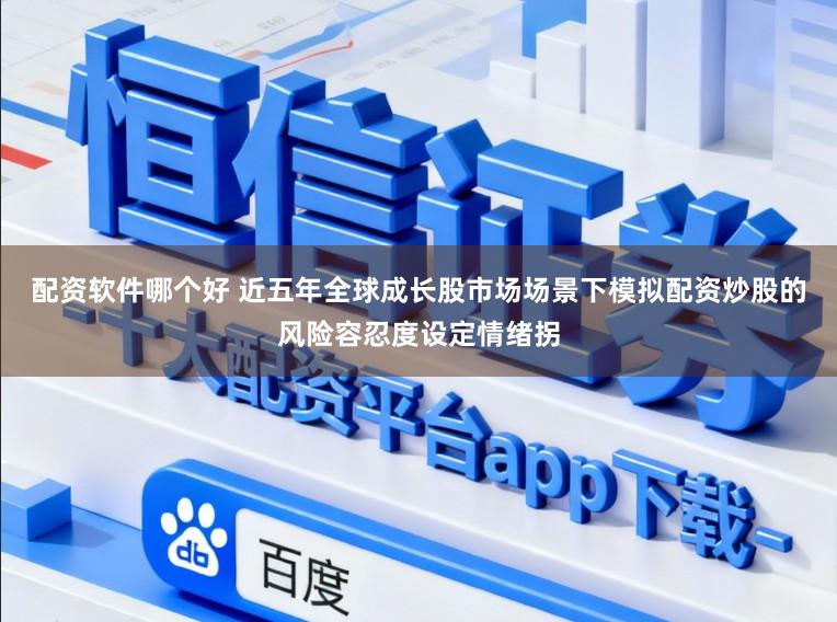 配资软件哪个好 近五年全球成长股市场场景下模拟配资炒股的风险容忍度设定情绪拐
