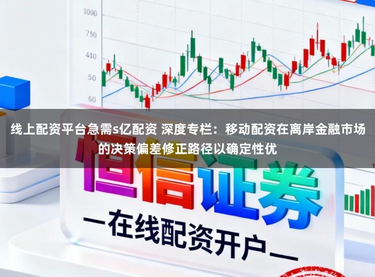 线上配资平台急需s亿配资 深度专栏：移动配资在离岸金融市场的决策偏差修正路径以确定性优