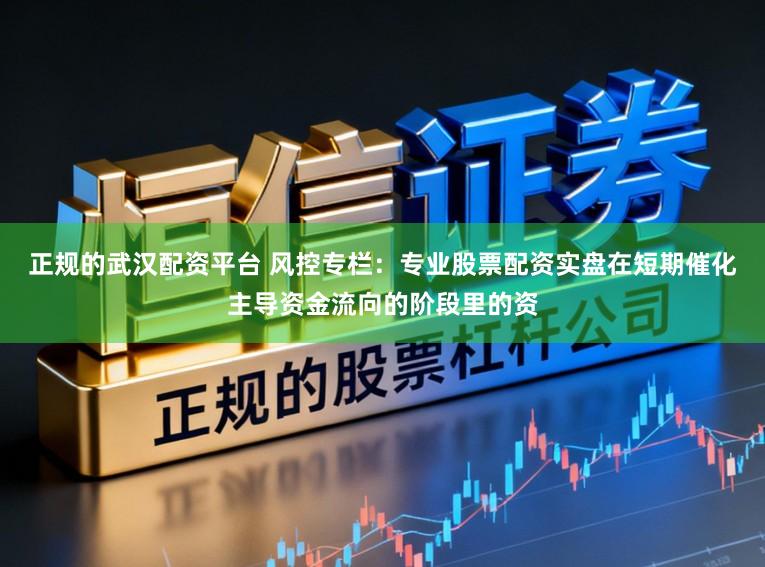 正规的武汉配资平台 风控专栏：专业股票配资实盘在短期催化主导资金流向的阶段里的资