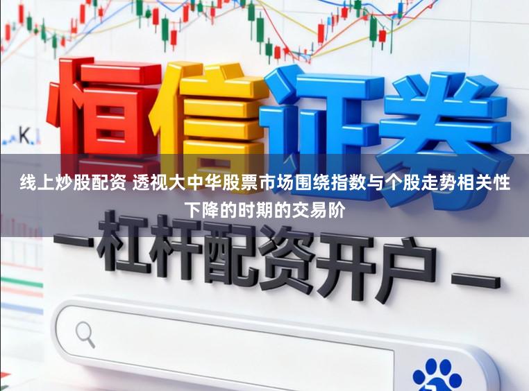 线上炒股配资 透视大中华股票市场围绕指数与个股走势相关性下降的时期的交易阶