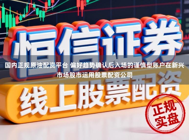国内正规原油配资平台 偏好趋势确认后入场的谨慎型账户在新兴市场股市运用股票配资公司