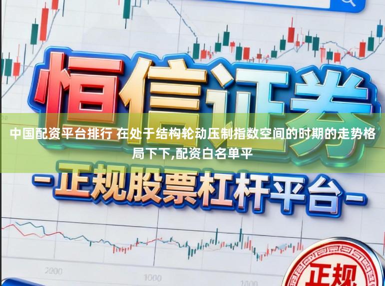 中国配资平台排行 在处于结构轮动压制指数空间的时期的走势格局下下,配资白名单平