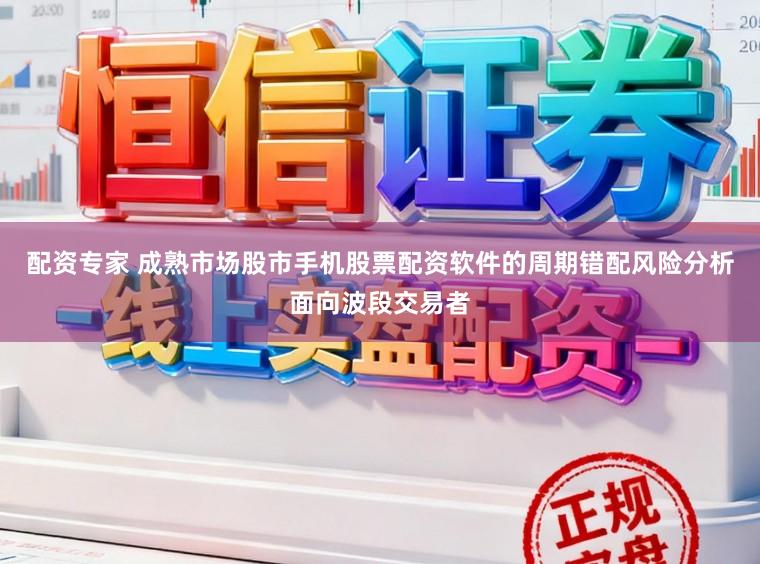 配资专家 成熟市场股市手机股票配资软件的周期错配风险分析面向波段交易者