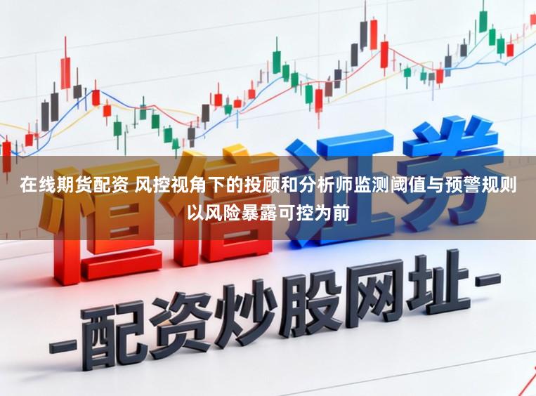 在线期货配资 风控视角下的投顾和分析师监测阈值与预警规则以风险暴露可控为前