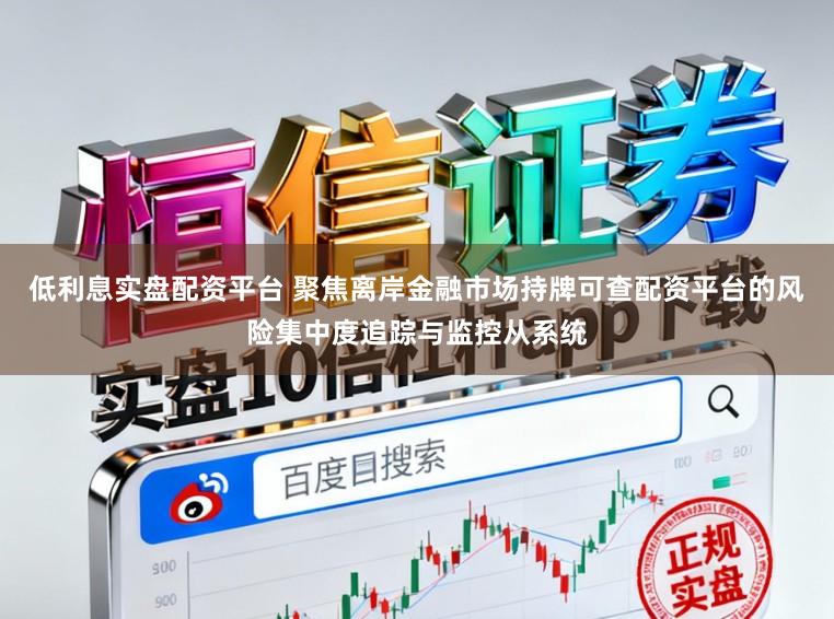 低利息实盘配资平台 聚焦离岸金融市场持牌可查配资平台的风险集中度追踪与监控从系统