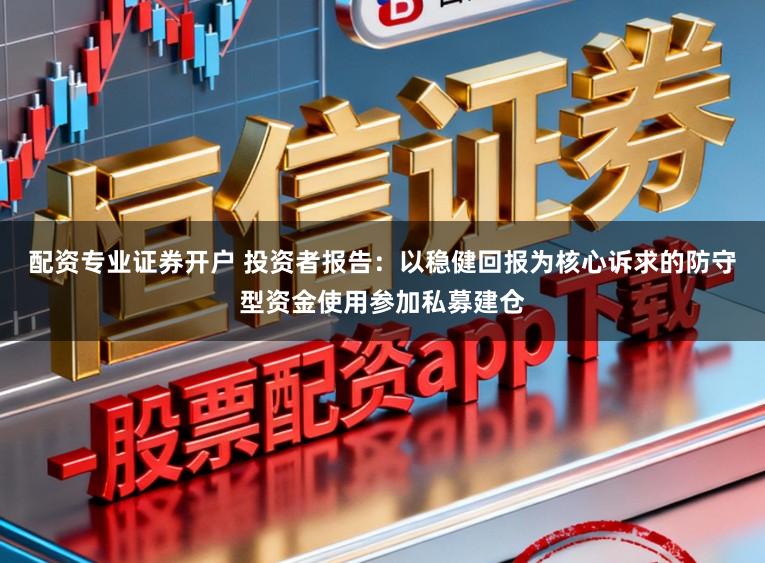 配资专业证券开户 投资者报告：以稳健回报为核心诉求的防守型资金使用参加私募建仓